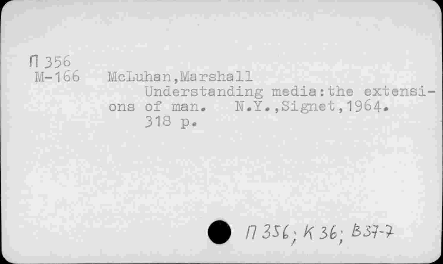 ﻿n 356
M-166	McLuhan,Marshall
Understanding media:the extensions of man. N.Y.,Signet,19&4*
318 p.
n 3Si; K 3k; 133^